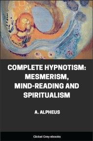 Complete Hypnotism: Mesmerism, Mind-Reading and Spiritualism By A. Alpheus Complete Hypnotism: Mesmerism, Mind-Reading and Spiritualism By A. Alpheus